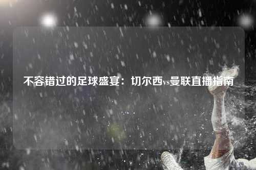 不容错过的足球盛宴：切尔西vs曼联直播指南