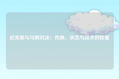 尼克斯与马刺对决：伤病、状态与战术的较量