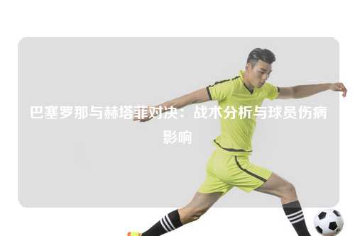 巴塞罗那与赫塔菲对决:战术分析与球员伤病影响