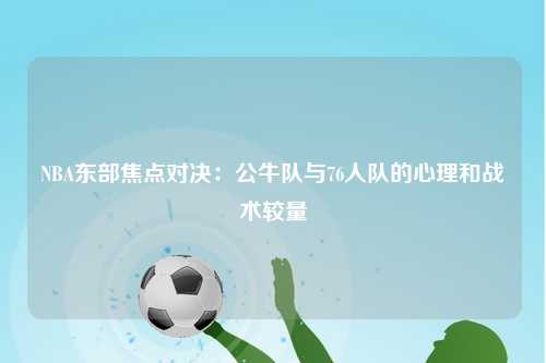 NBA东部焦点对决：公牛队与76人队的心理和战术较量