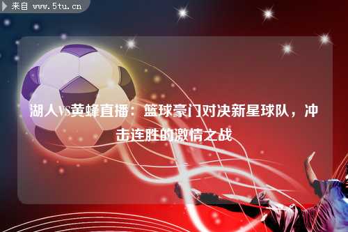 湖人VS黄蜂直播：篮球豪门对决新星球队，冲击连胜的激情之战