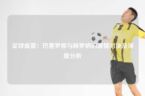 足球盛宴：巴塞罗那与赫罗纳的激情对决及深度分析
