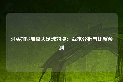 牙买加VS加拿大足球对决:战术分析与比赛预测