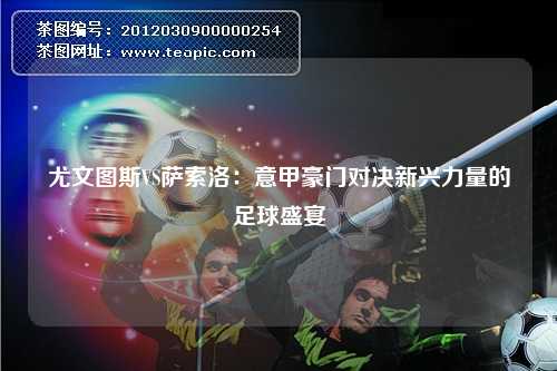 尤文图斯VS萨索洛:意甲豪门对决新兴力量的足球盛宴