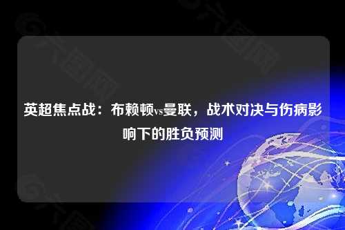 英超焦点战：布赖顿vs曼联，战术对决与伤病影响下的胜负预测