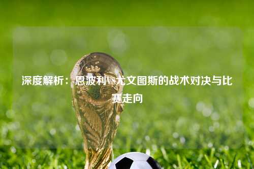 深度解析:恩波利VS尤文图斯的战术对决与比赛走向