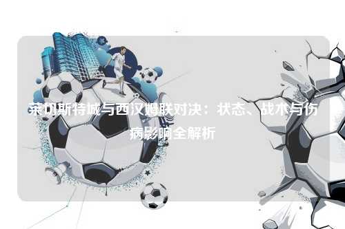 莱切斯特城与西汉姆联对决：状态、战术与伤病影响全解析