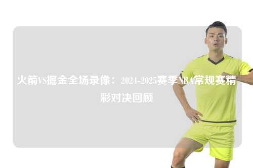 火箭VS掘金全场录像:2024-2025赛季NBA常规赛精彩对决回顾