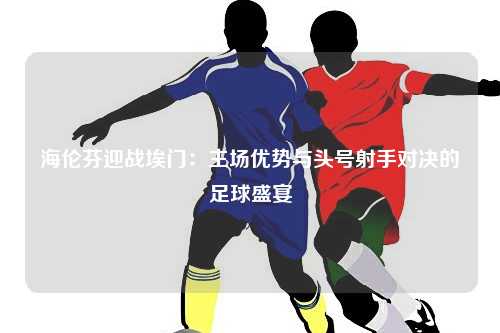 海伦芬迎战埃门：主场优势与头号射手对决的足球盛宴