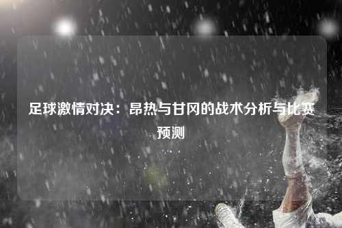 足球激情对决：昂热与甘冈的战术分析与比赛预测