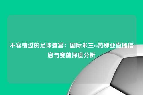 不容错过的足球盛宴：国际米兰vs热那亚直播信息与赛前深度分析