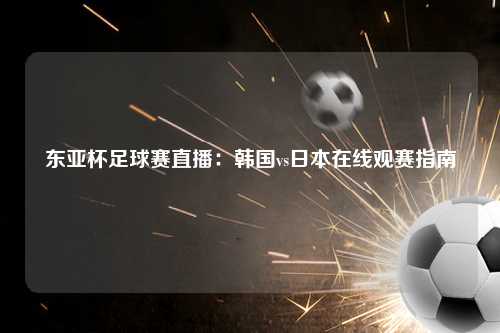 东亚杯足球赛直播：韩国vs日本在线观赛指南