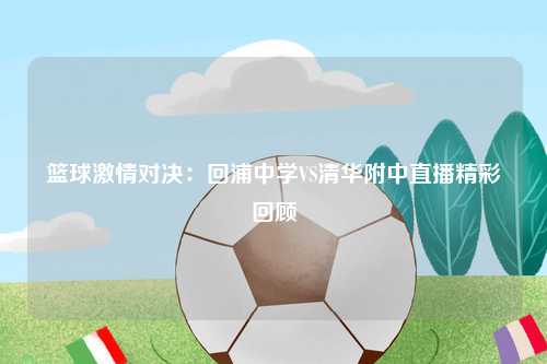 篮球激情对决：回浦中学VS清华附中直播精彩回顾