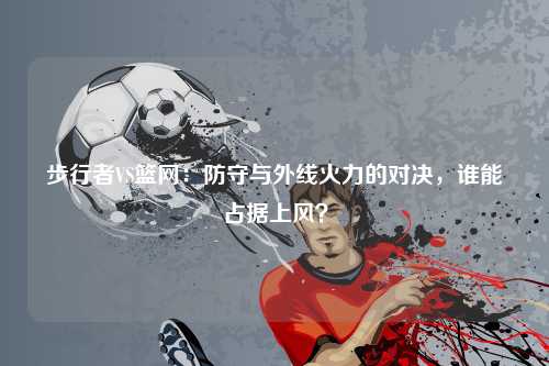 步行者VS篮网：防守与外线火力的对决，谁能占据上风？