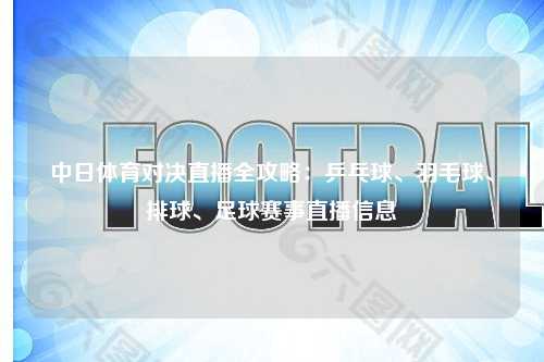 中日体育对决直播全攻略：乒乓球、羽毛球、排球、足球赛事直播信息