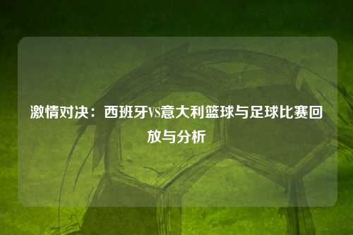 激情对决:西班牙VS意大利篮球与足球比赛回放与分析