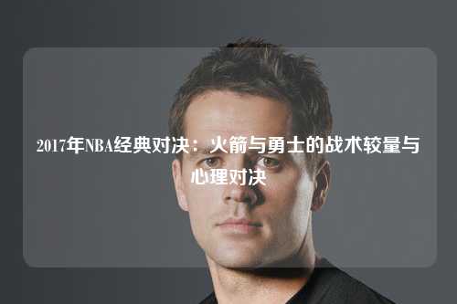 2017年NBA经典对决：火箭与勇士的战术较量与心理对决