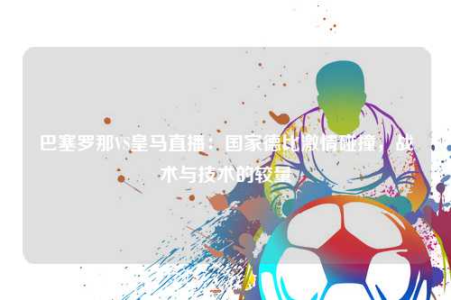 巴塞罗那VS皇马直播：国家德比激情碰撞，战术与技术的较量