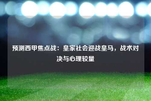 预测西甲焦点战：皇家社会迎战皇马，战术对决与心理较量