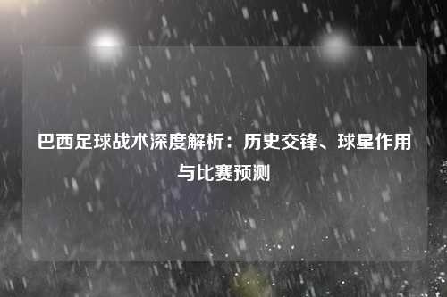 巴西足球战术深度解析：历史交锋、球星作用与比赛预测