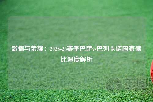 激情与荣耀：2025-26赛季巴萨vs巴列卡诺国家德比深度解析