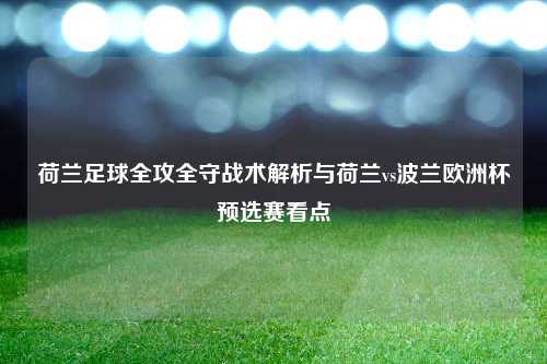 荷兰足球全攻全守战术解析与荷兰vs波兰欧洲杯预选赛看点