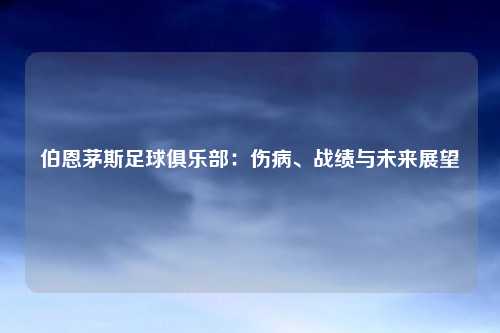 伯恩茅斯足球俱乐部：伤病、战绩与未来展望