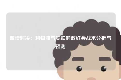 激情对决：利物浦与曼联的双红会战术分析与预测