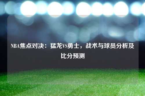 NBA焦点对决：猛龙VS勇士，战术与球员分析及比分预测