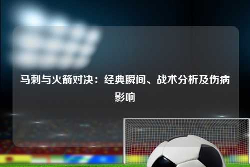 马刺与火箭对决：经典瞬间、战术分析及伤病影响