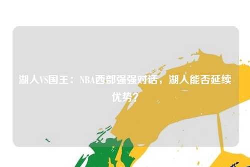 湖人VS国王：NBA西部强强对话，湖人能否延续优势？