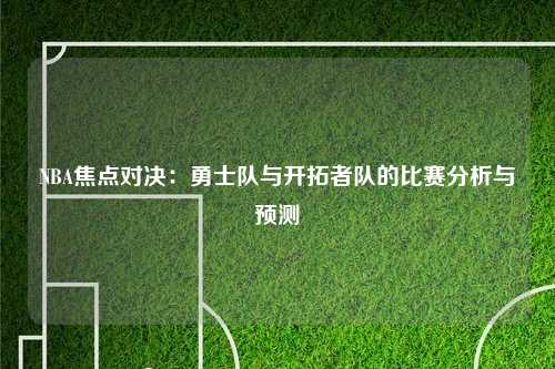 NBA焦点对决：勇士队与开拓者队的比赛分析与预测