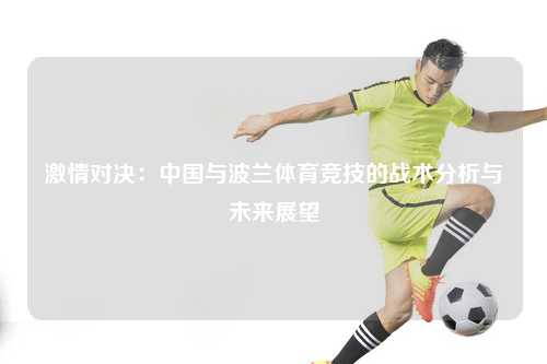 激情对决：中国与波兰体育竞技的战术分析与未来展望