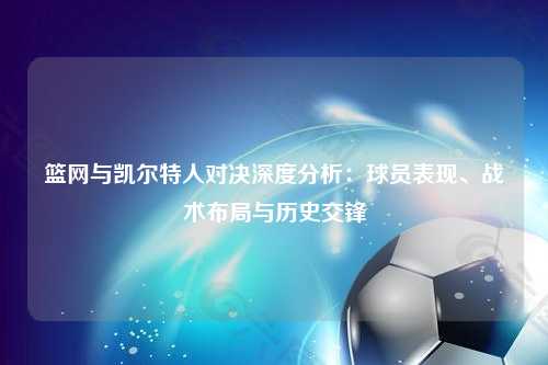 篮网与凯尔特人对决深度分析：球员表现、战术布局与历史交锋