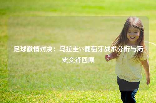 足球激情对决：乌拉圭VS葡萄牙战术分析与历史交锋回顾