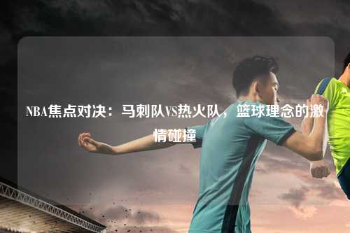 NBA焦点对决：马刺队VS热火队，篮球理念的激情碰撞