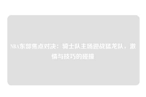 NBA东部焦点对决:骑士队主场迎战猛龙队,激情与技巧的碰撞