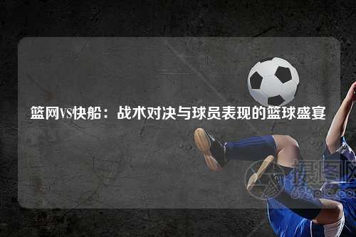 篮网VS快船：战术对决与球员表现的篮球盛宴
