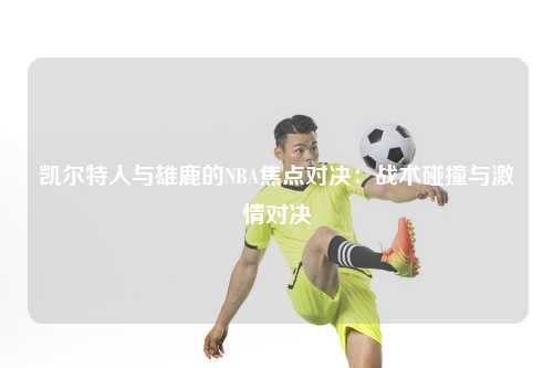 凯尔特人与雄鹿的NBA焦点对决：战术碰撞与激情对决