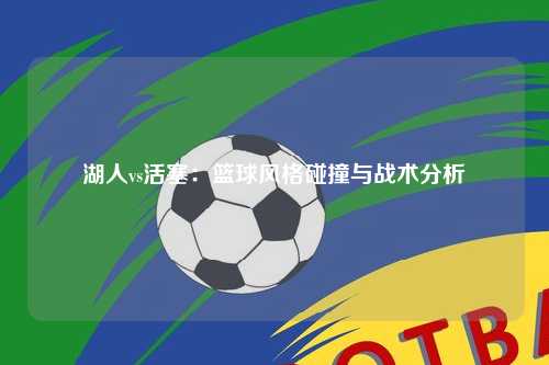 湖人vs活塞：篮球风格碰撞与战术分析