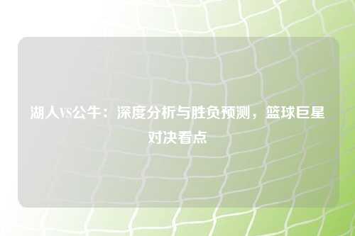 湖人VS公牛：深度分析与胜负预测，篮球巨星对决看点