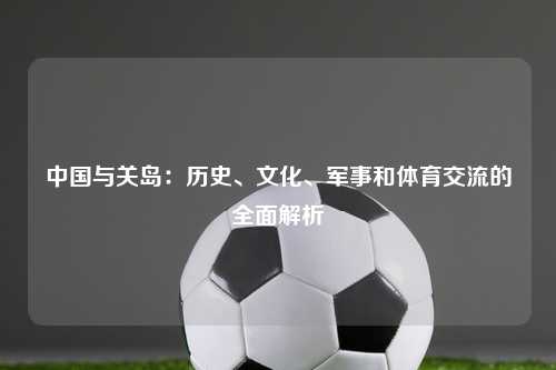 中国与关岛：历史、文化、军事和体育交流的全面解析