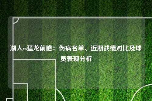 湖人vs猛龙前瞻：伤病名单、近期战绩对比及球员表现分析