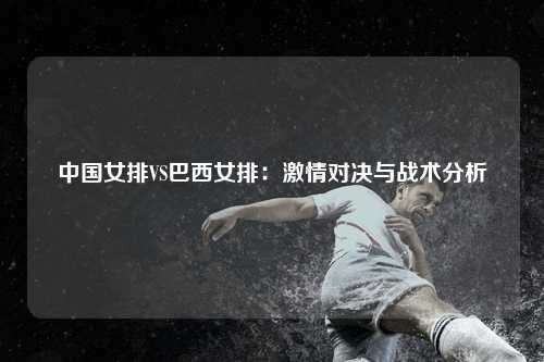 中国女排VS巴西女排：激情对决与战术分析