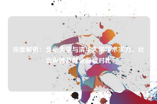 深度解析：北京大学与清华大学学术实力、社会声誉及就业前景对比