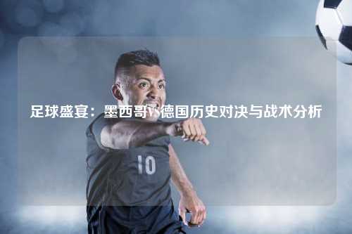足球盛宴：墨西哥VS德国历史对决与战术分析