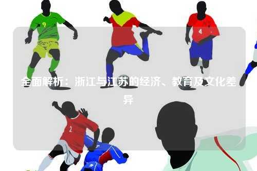 全面解析：浙江与江苏的经济、教育及文化差异