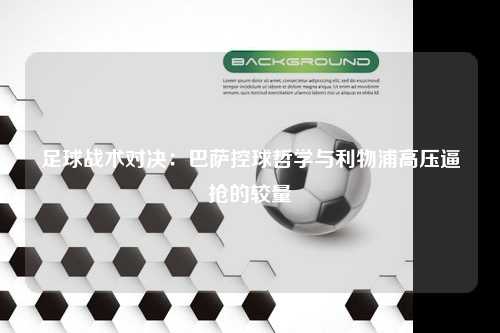 足球战术对决：巴萨控球哲学与利物浦高压逼抢的较量
