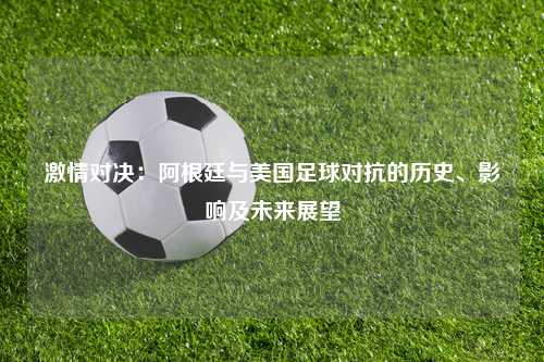 激情对决:阿根廷与美国足球对抗的历史、影响及未来展望