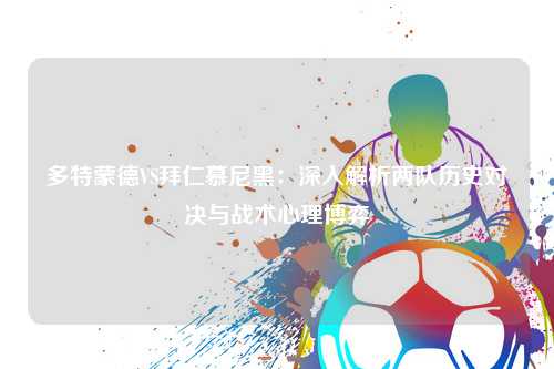 多特蒙德VS拜仁慕尼黑:深入解析两队历史对决与战术心理博弈